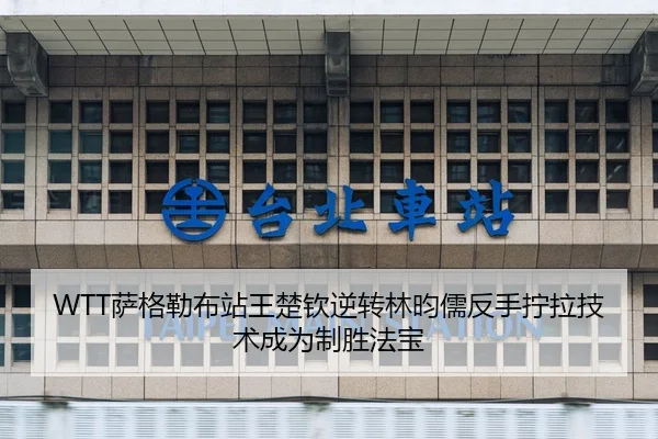 WTT萨格勒布站王楚钦逆转林昀儒反手拧拉技术成为制胜法宝